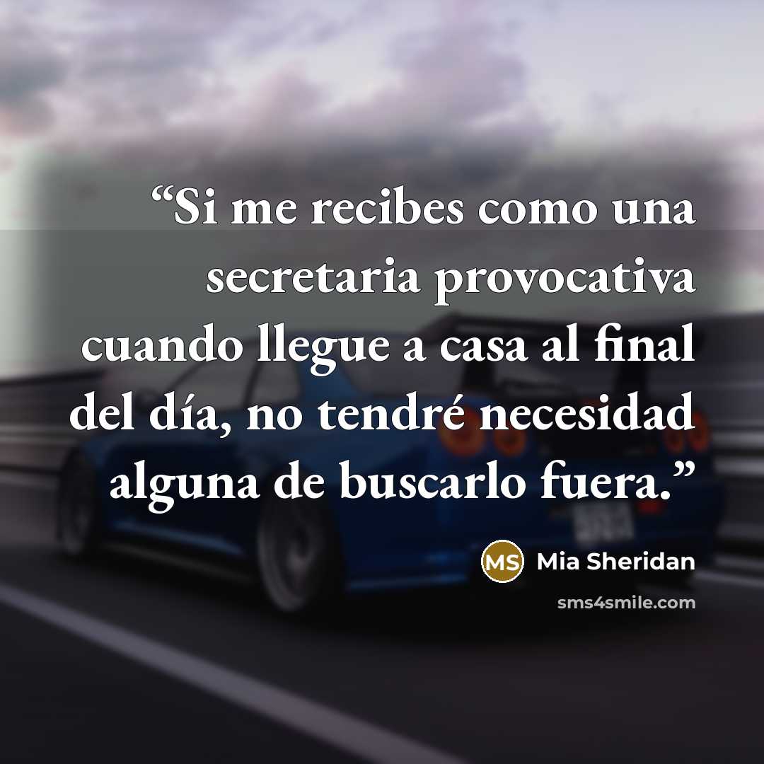 “Si me recibes como una secretaria provocativa cuando llegue a casa al final del día, no tendré necesidad alguna de buscarlo fuera.” quote by Mia sheridan