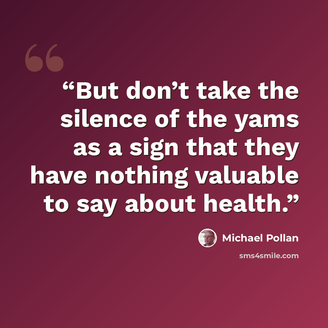 “But don’t take the silence of the yams as a sign that they have nothing valuable to say about health.” quote by Michael Pollan