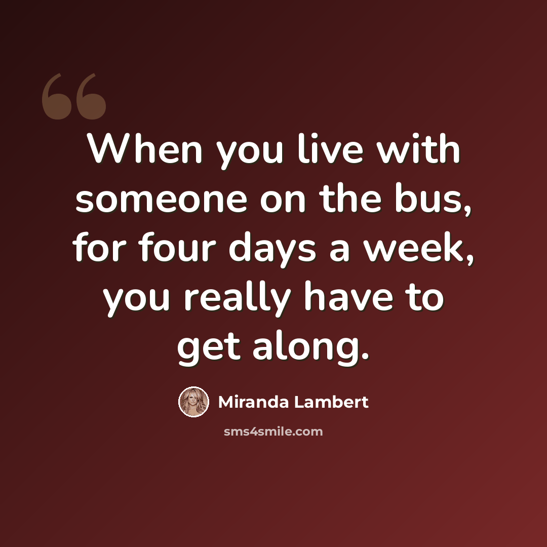 “When you live with someone on the bus, for four days a week, you really have to get along.” quote by Miranda Lambert