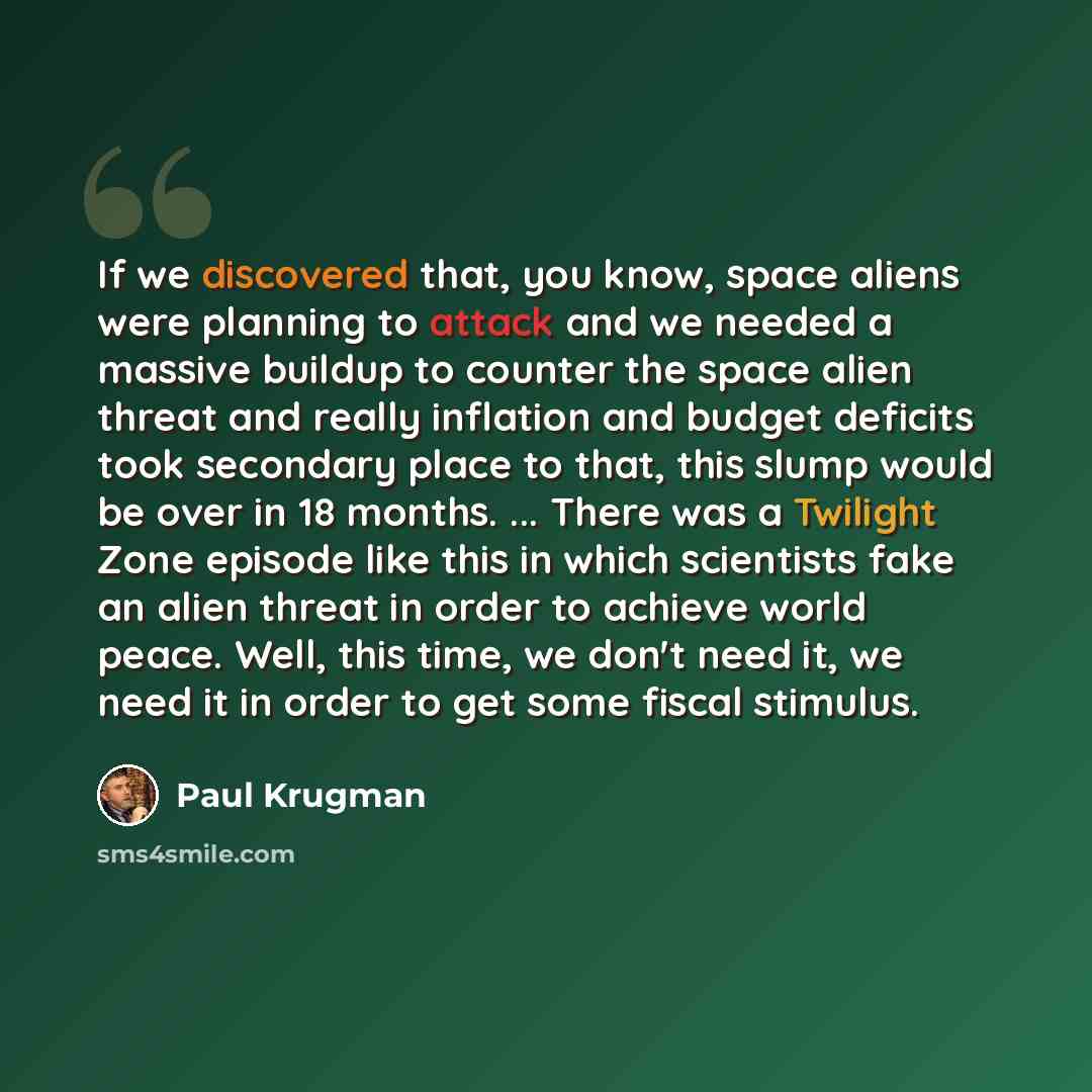 “If we discovered that, you know, space aliens were planning to attack and we needed a massive buildup to counter the space alien threat and really inflation and budget deficits took secondary place to that, this slump would be over in 18 months. ... There was a Twilight Zone episode like this in…” quote by Paul Krugman