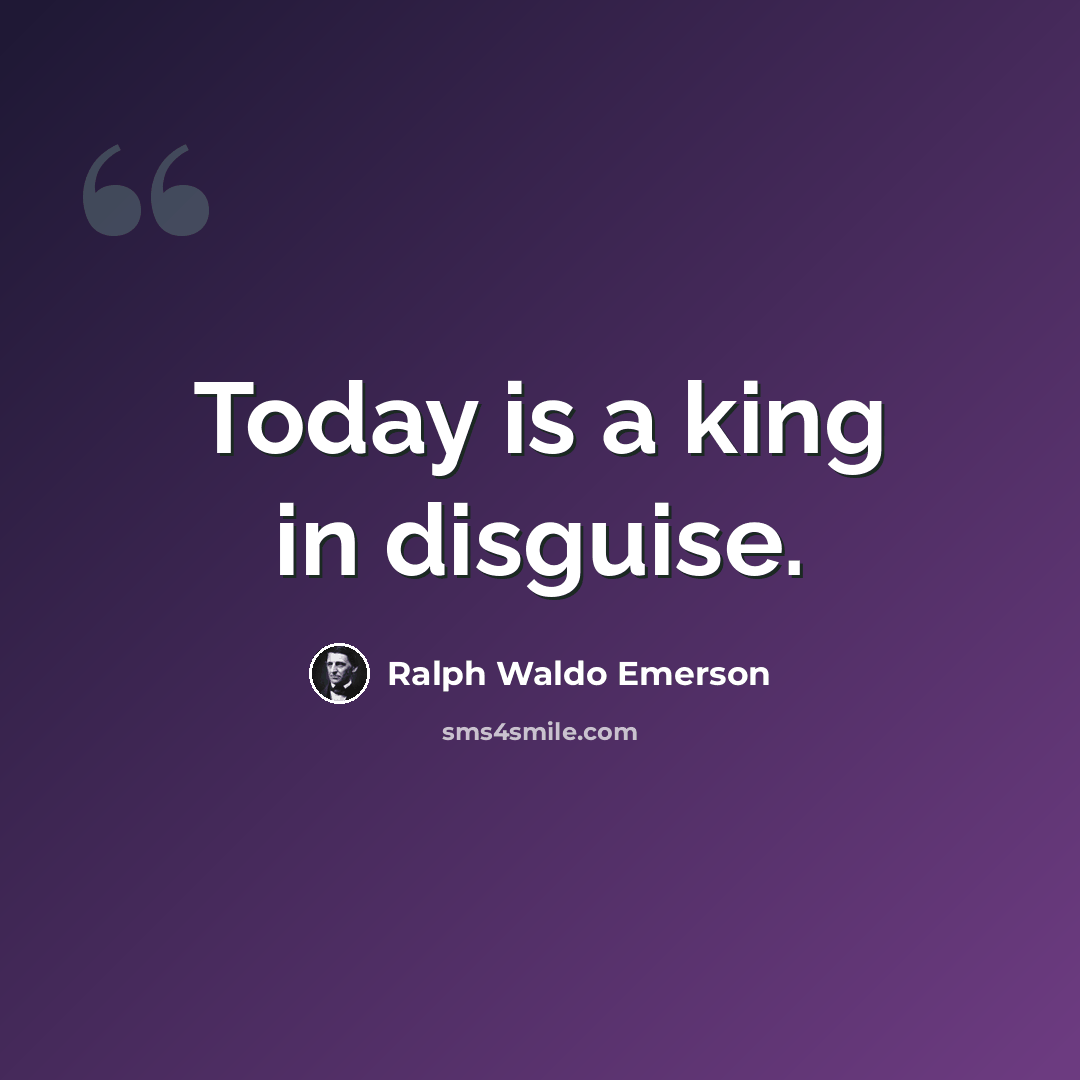 “Today is a king in disguise.” quote by Ralph Waldo Emerson