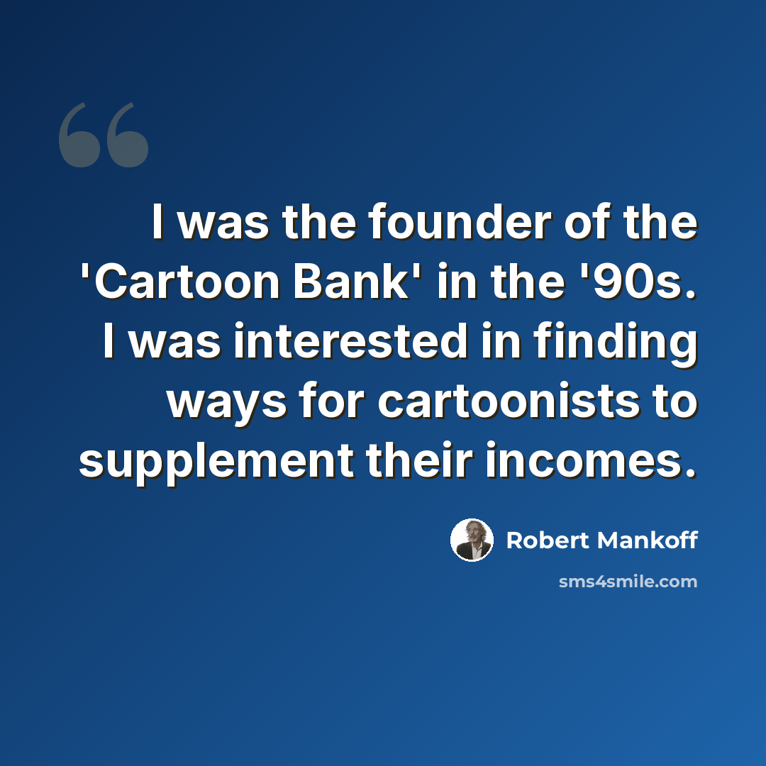 “I was the founder of the 'Cartoon Bank' in the '90s. I was interested in finding ways for cartoonists to supplement their incomes.” quote by Robert Mankoff