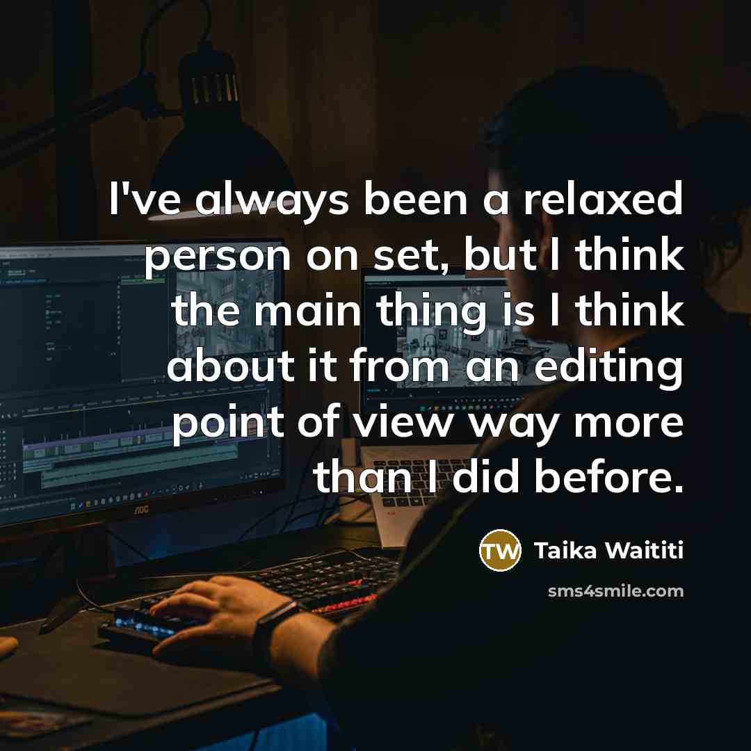 “I've always been a relaxed person on set, but I think the main thing is I think about it from an editing point of view way more than I did before.” quote by Taika Waititi