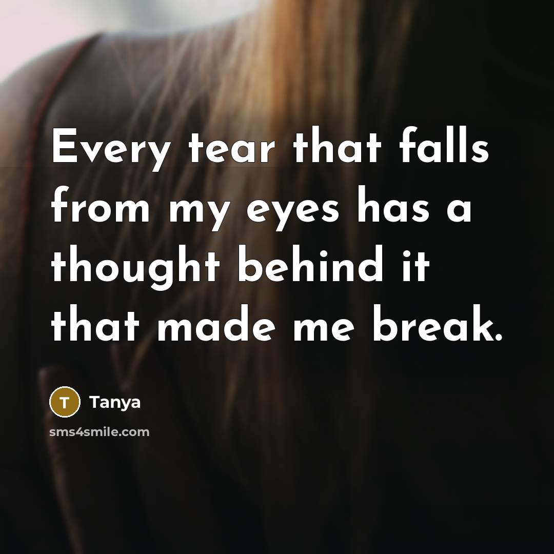 “Every tear that falls from my eyes has a thought behind it that made me break.” quote by Tanya