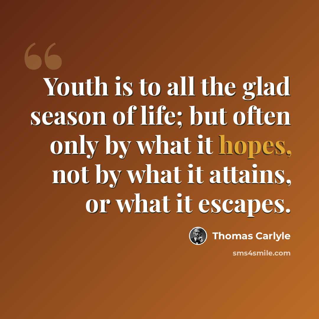 “Youth is to all the glad season of life; but often only by what it hopes, not by what it attains, or what it escapes.” quote by Thomas Carlyle