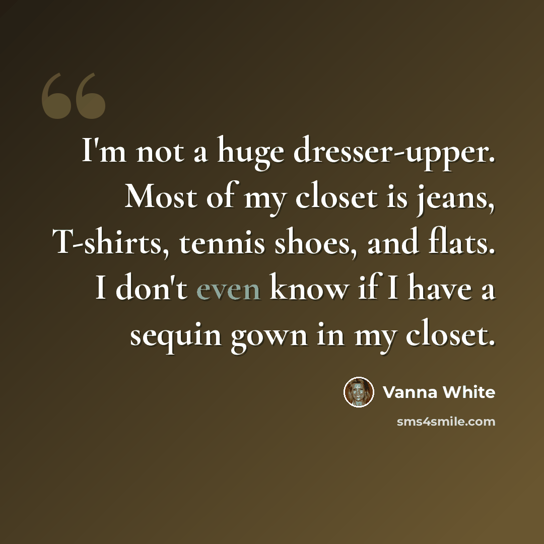 “I'm not a huge dresser-upper. Most of my closet is jeans, T-shirts, tennis shoes, and flats. I don't even know if I have a sequin gown in my closet.” quote by Vanna White