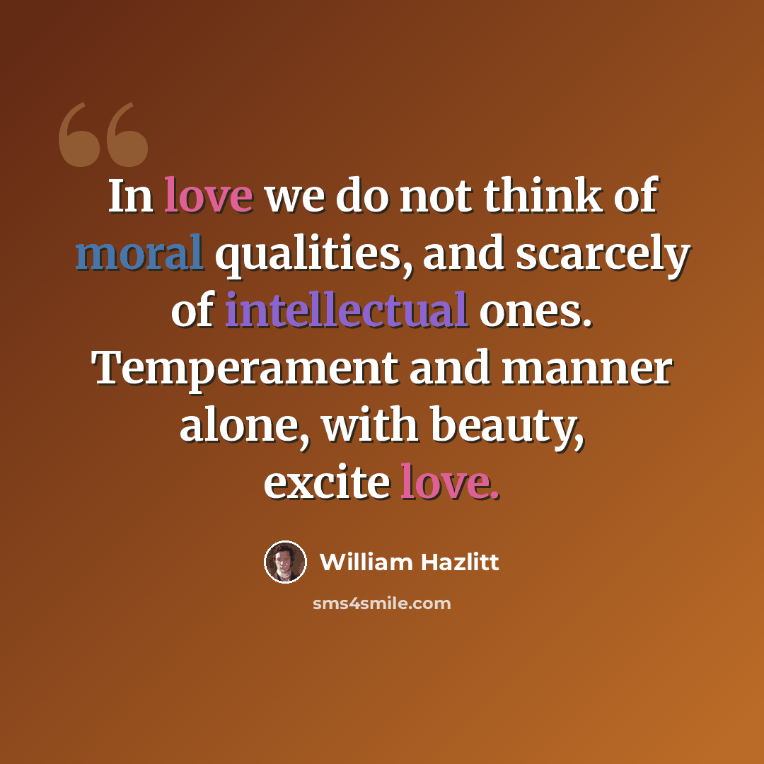“In love we do not think of moral qualities, and scarcely of intellectual ones. Temperament and manner alone, with beauty, excite love.” quote by William Hazlitt