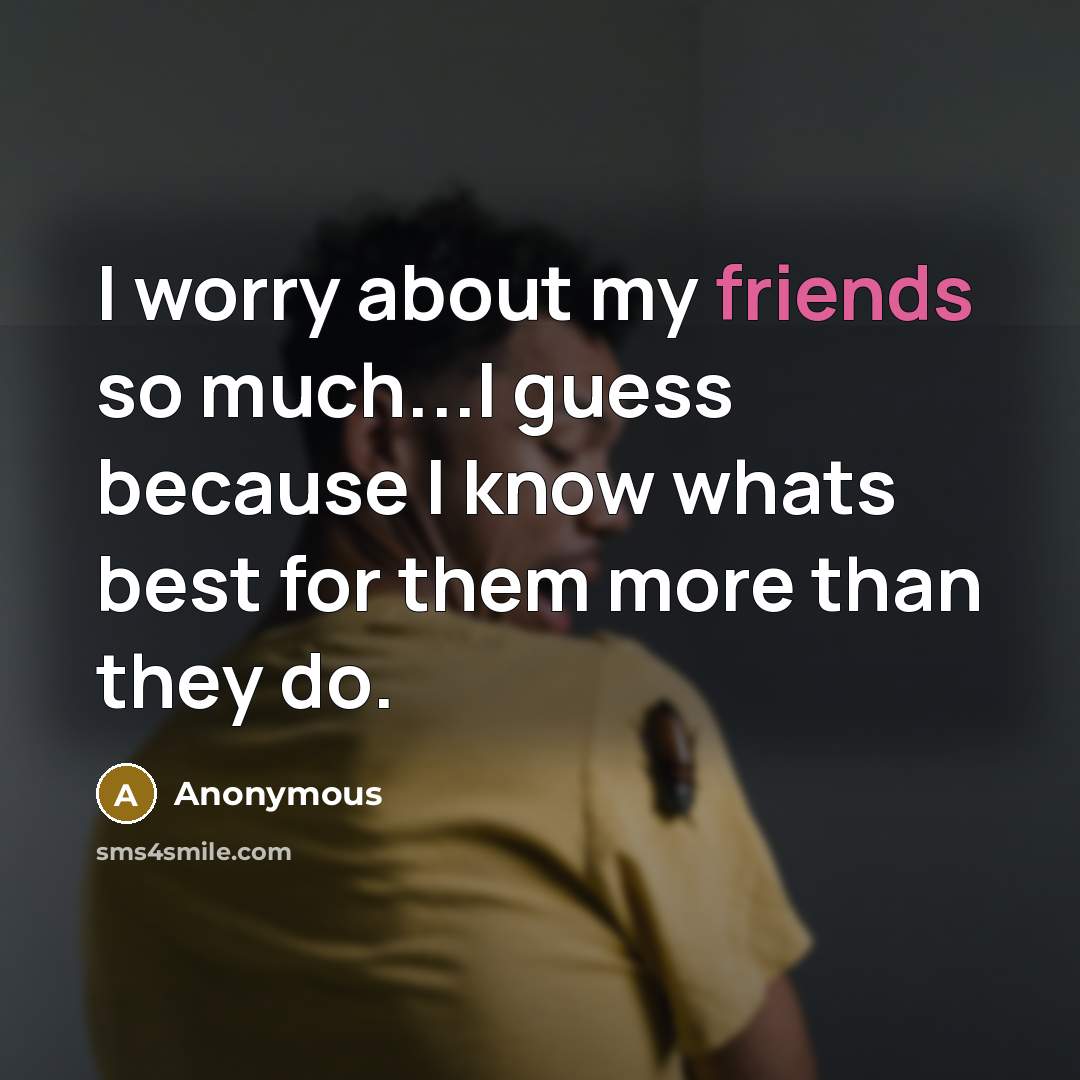 “I worry about my friends so much...I guess because I know whats best for them more than they do.” quote by Anonymous