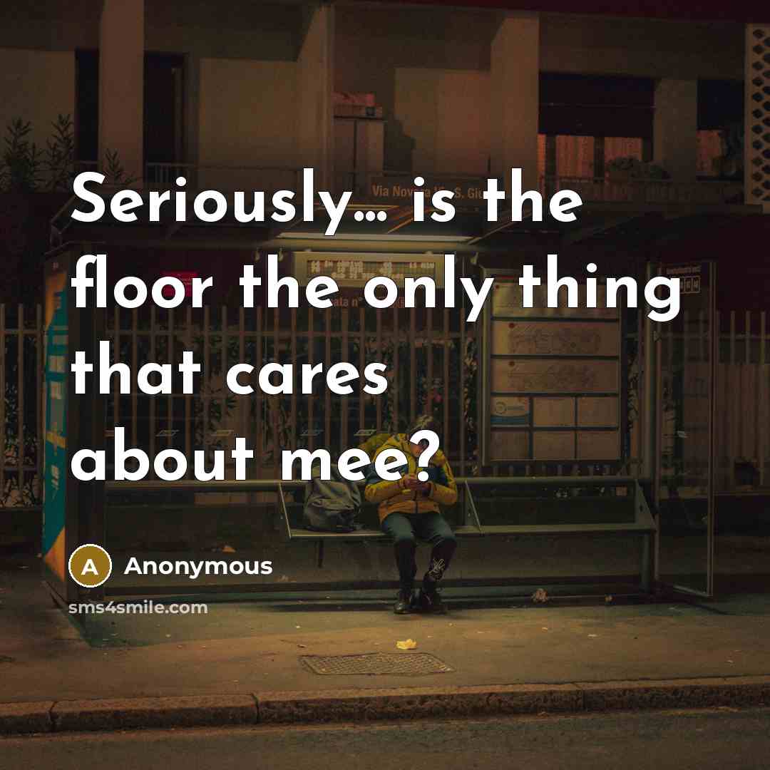 “Seriously... is the floor the only thing that cares about mee?” quote by Anonymous