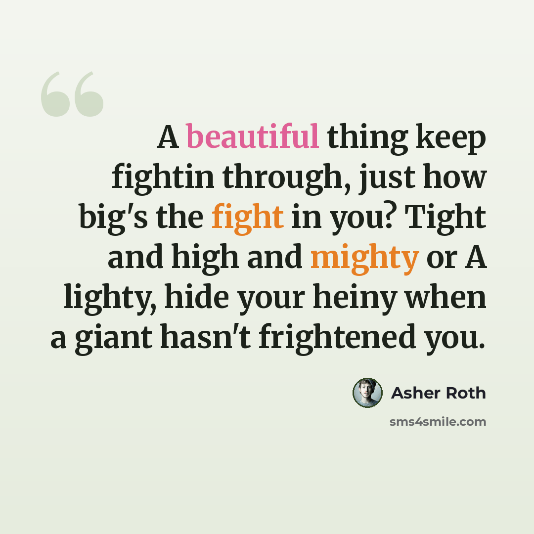 “A beautiful thing keep fightin through, just how big's the fight in you? Tight and high and mighty or A lighty, hide your heiny when a giant hasn't frightened you.” quote by Asher Roth