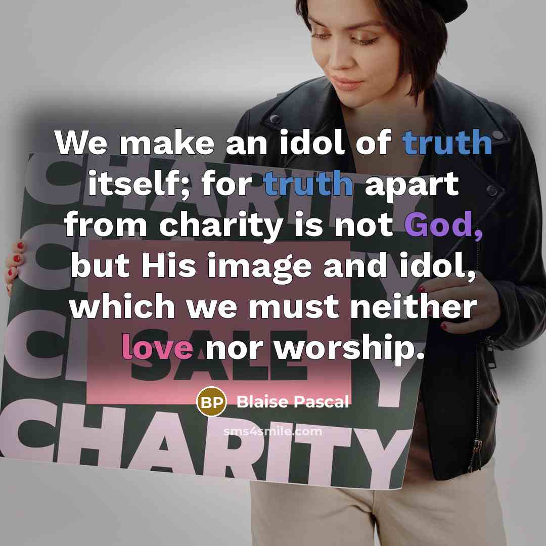 “We make an idol of truth itself; for truth apart from charity is not God, but His image and idol, which we must neither love nor worship.” quote by Blaise Pascal