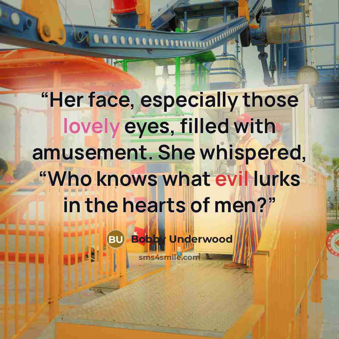 “Her face, especially those lovely eyes, filled with amusement. She whispered, “Who knows what evil lurks in the hearts of men?” quote by Bobby Underwood