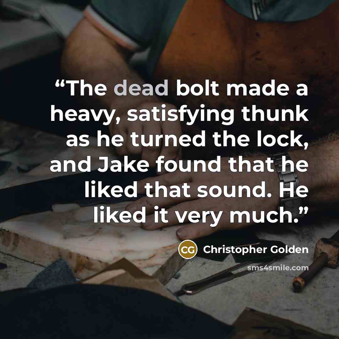 “The dead bolt made a heavy, satisfying thunk as he turned the lock, and Jake found that he liked that sound. He liked it very much.” quote by Christopher Golden