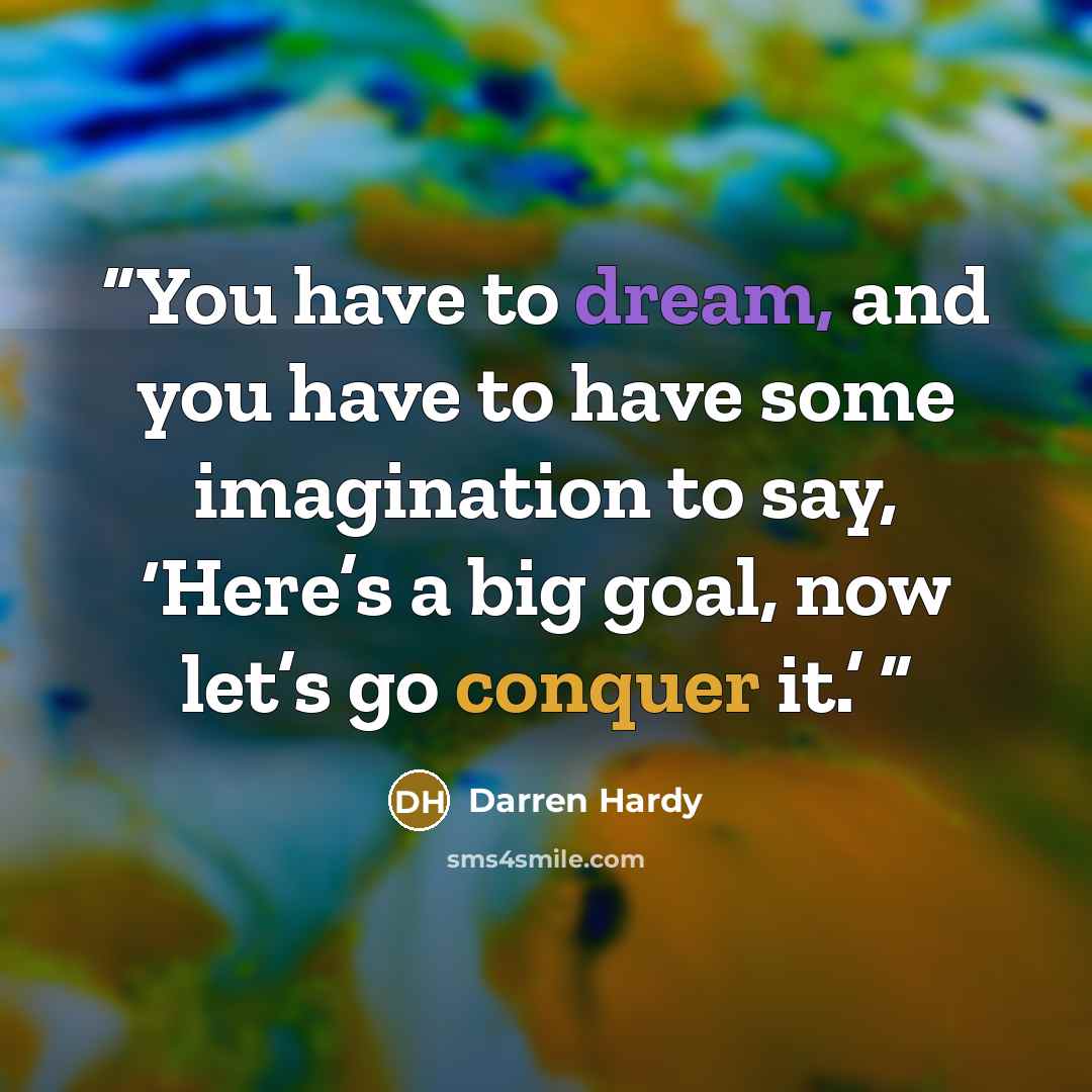 “You have to dream, and you have to have some imagination to say, ‘Here’s a big goal, now let’s go conquer it.’” quote by Darren Hardy