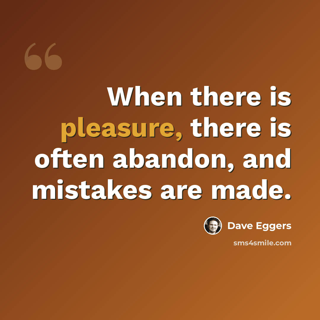 “When there is pleasure, there is often abandon, and mistakes are made.” quote by Dave Eggers