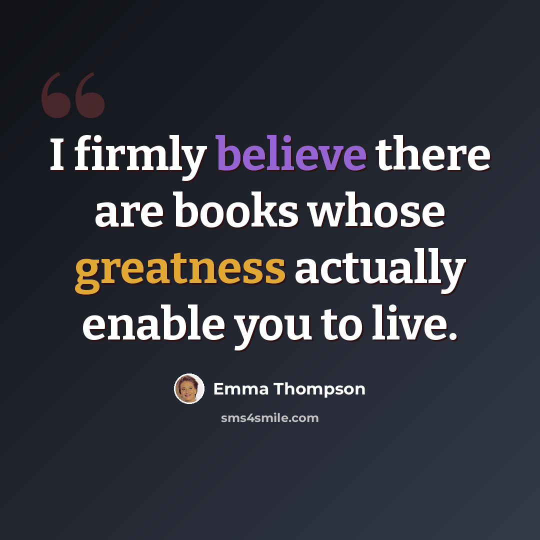 “I firmly believe there are books whose greatness actually enable you to live.” quote by Emma Thompson