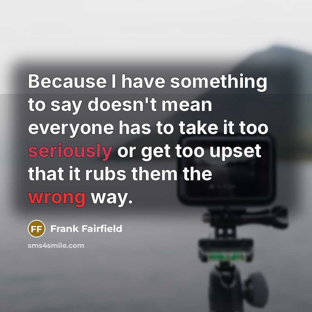 “Because I have something to say doesn't mean everyone has to take it too seriously or get too upset that it rubs them the wrong way.” quote by Frank Fairfield