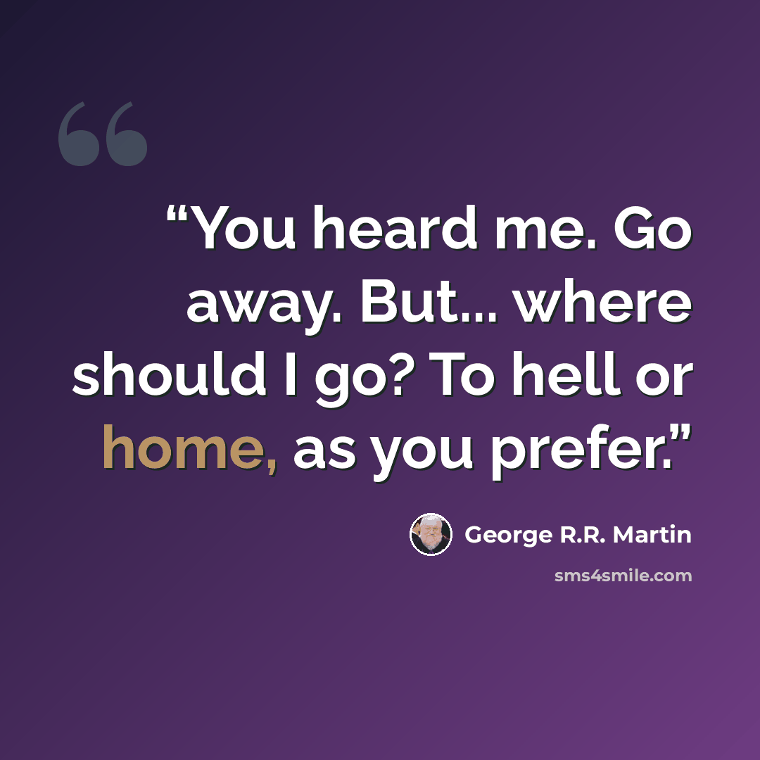 “You heard me. Go away. But... where should I go? To hell or home, as you prefer.” quote by George R.R. Martin
