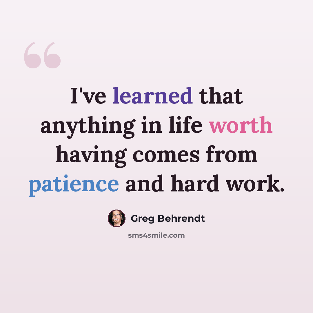 “I've learned that anything in life worth having comes from patience and hard work.” quote by Greg Behrendt