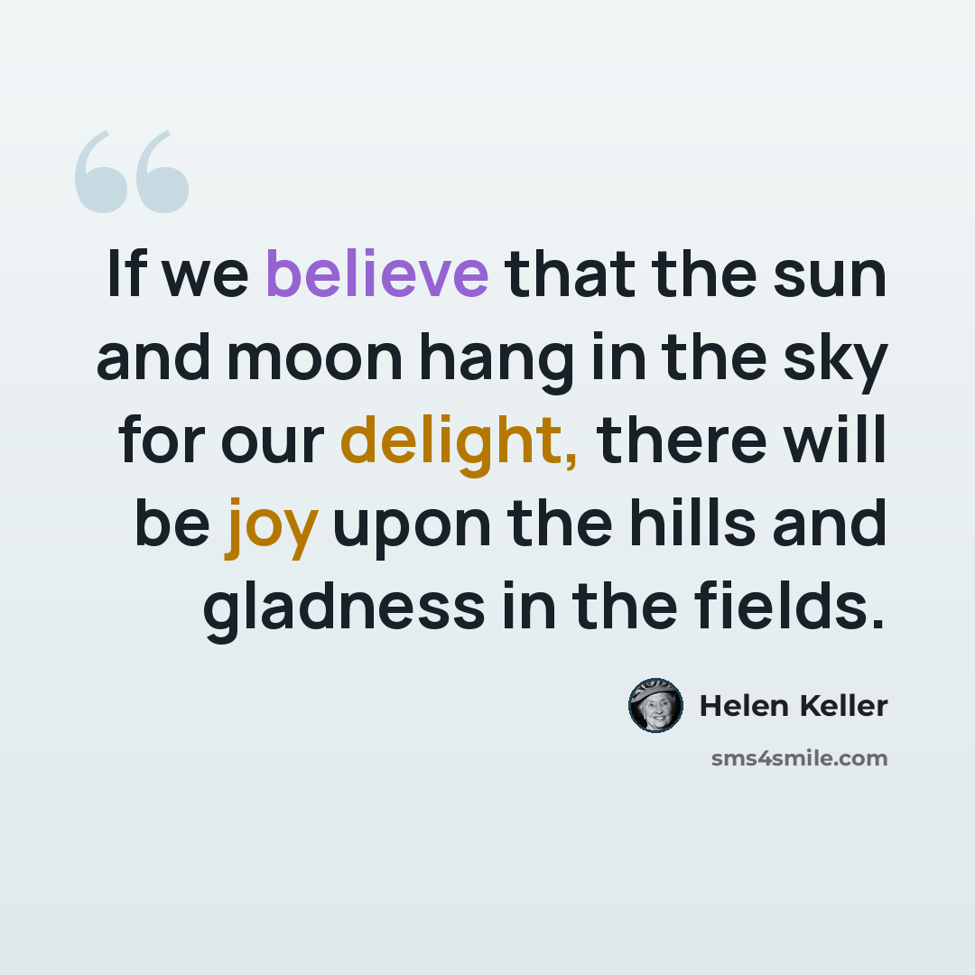 “If we believe that the sun and moon hang in the sky for our delight, there will be joy upon the hills and gladness in the fields.” quote by Helen Keller
