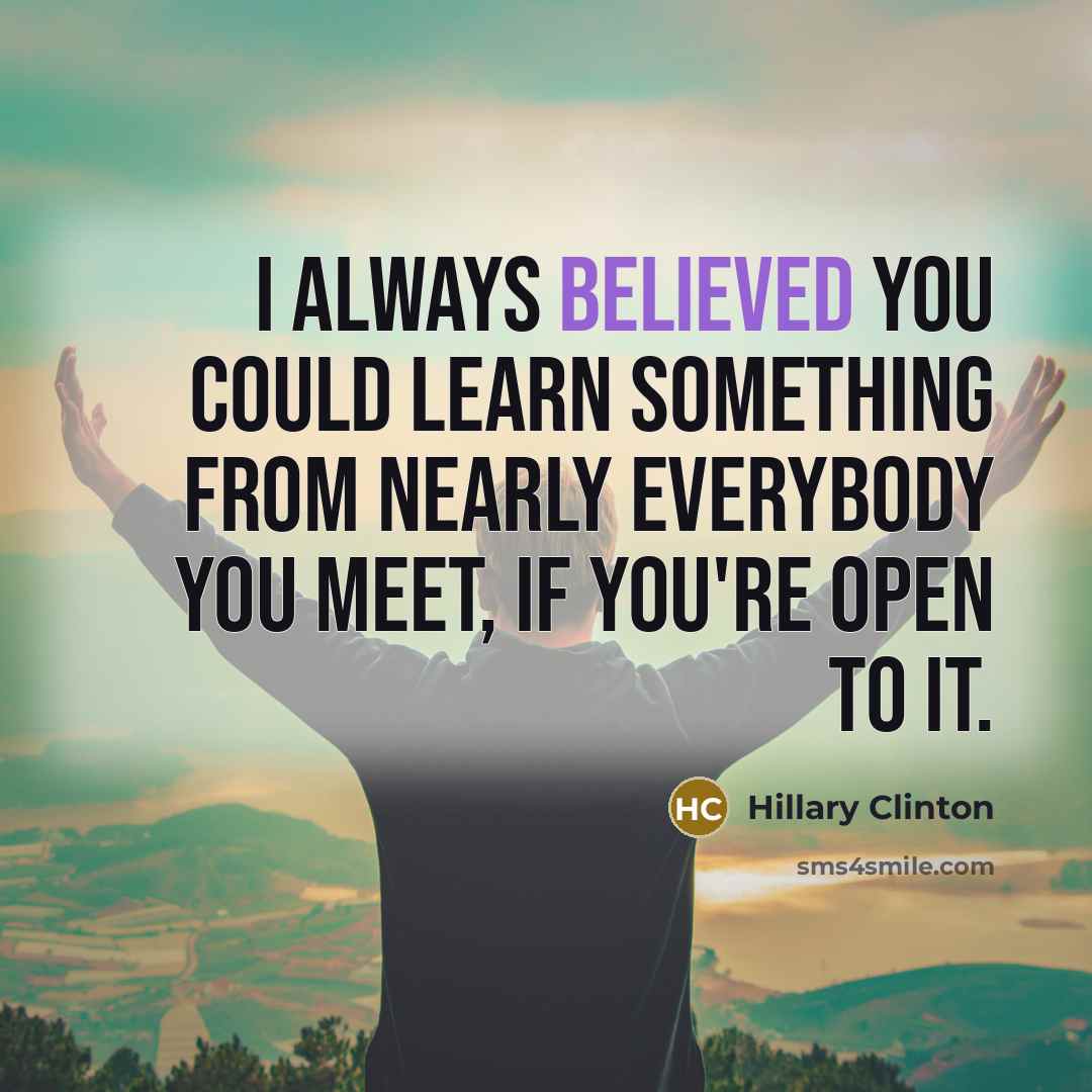 “I always believed you could learn something from nearly everybody you meet, if you're open to it.” quote by Hillary Clinton