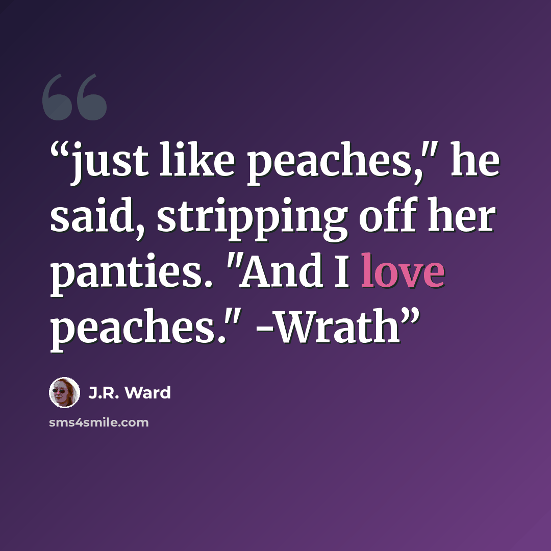 “just like peaches," he said, stripping off her panties. "And I love peaches." -Wrath” quote by J.R. Ward
