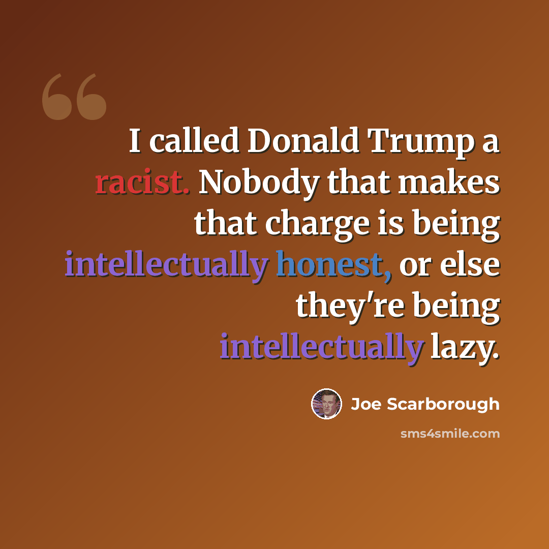 “I called Donald Trump a racist. Nobody that makes that charge is being intellectually honest, or else they're being intellectually lazy.” quote by Joe Scarborough