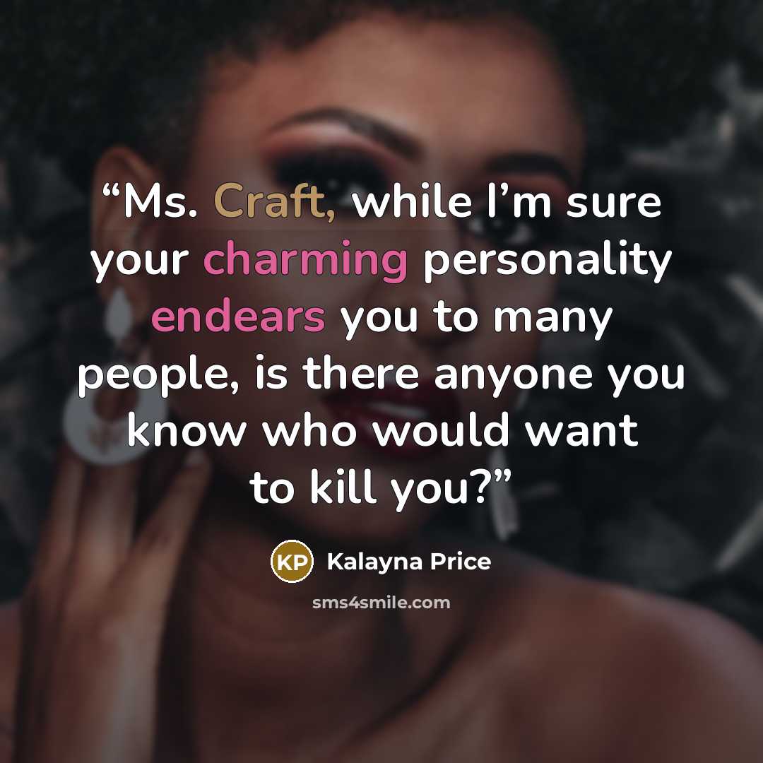 “Ms. Craft, while I’m sure your charming personality endears you to many people, is there anyone you know who would want to kill you?” quote by Kalayna Price