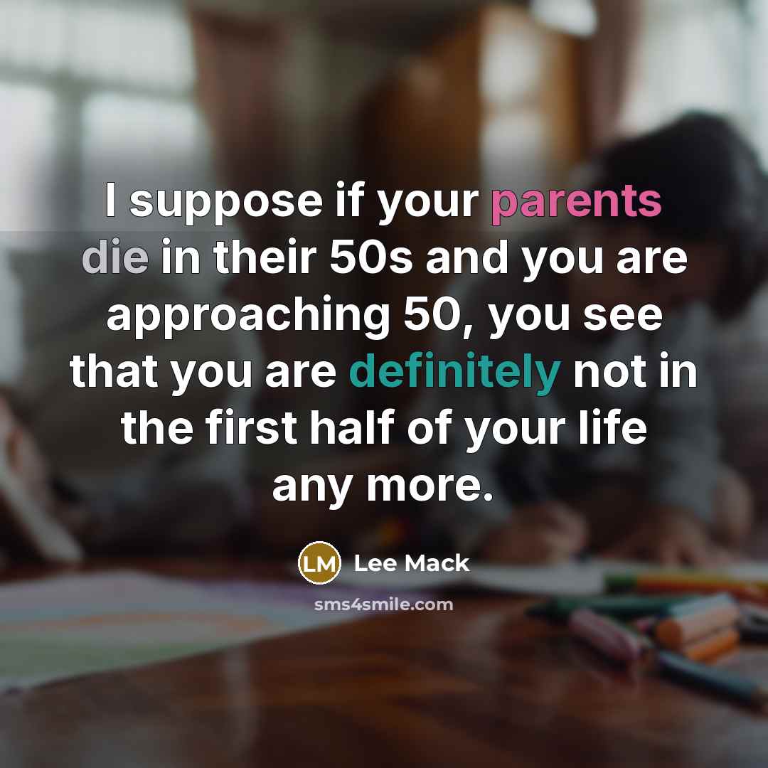 “I suppose if your parents die in their 50s and you are approaching 50, you see that you are definitely not in the first half of your life any more.” quote by Lee Mack