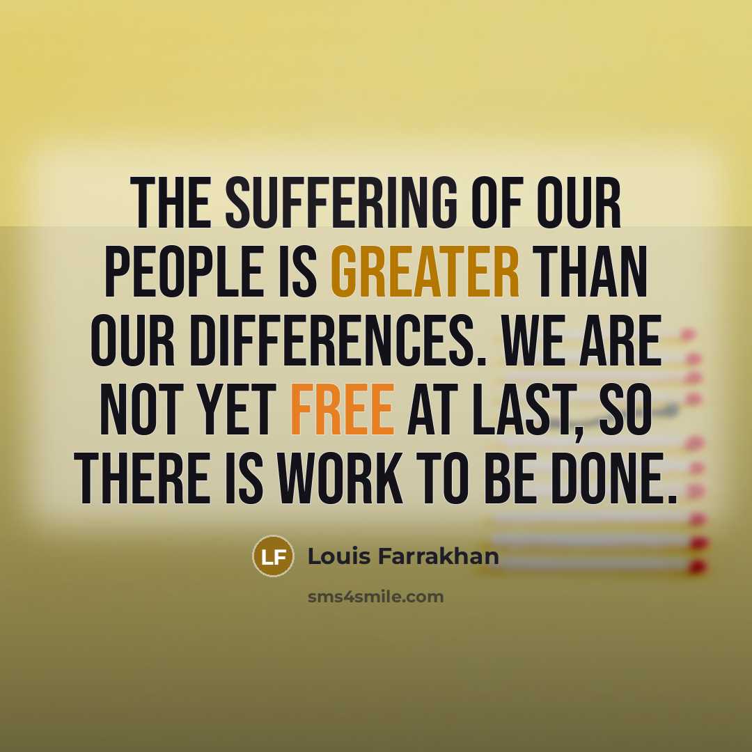 “The suffering of our people is greater than our differences. We are not yet free at last, so there is work to be done.” quote by Louis Farrakhan