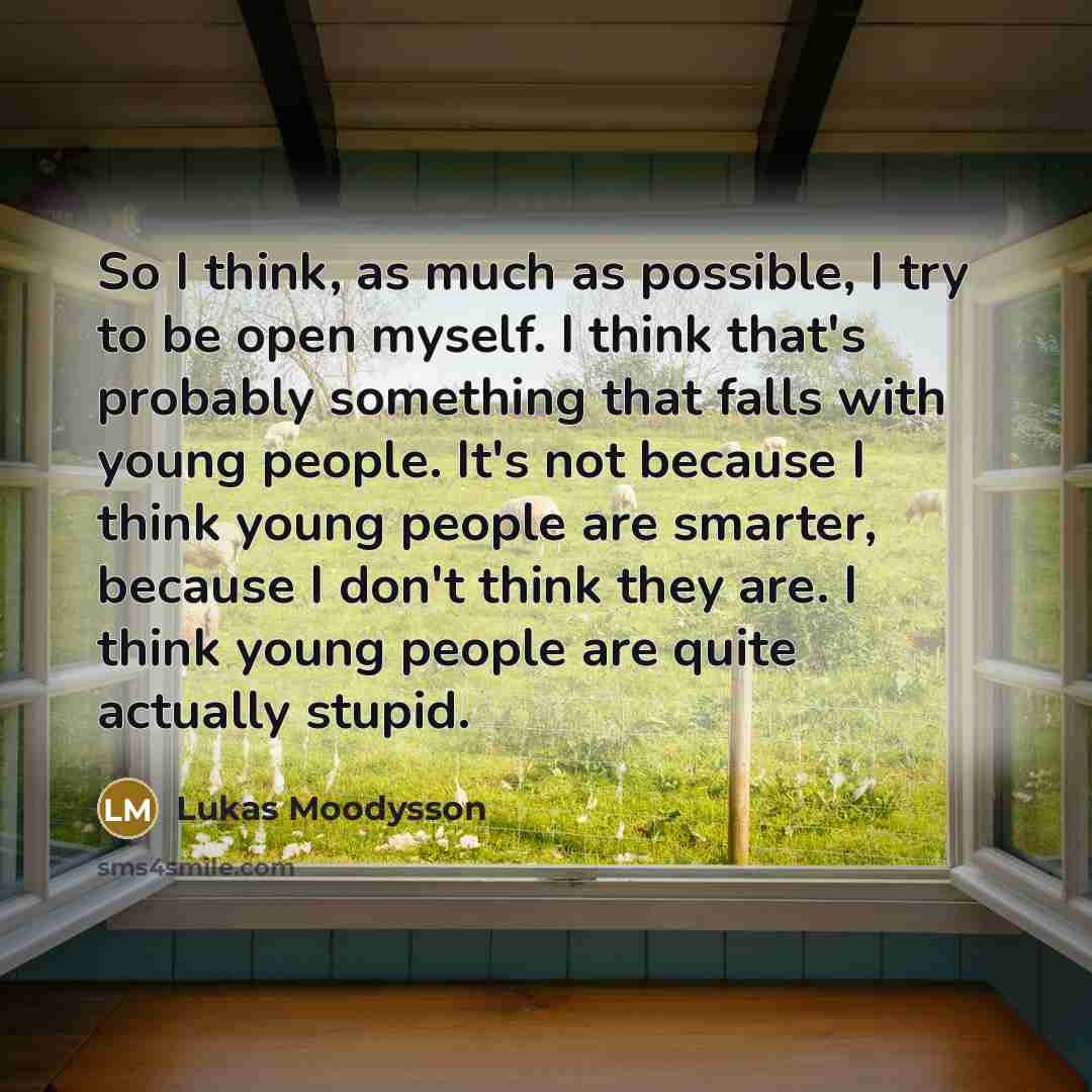 “So I think, as much as possible, I try to be open myself. I think that's probably something that falls with young people. It's not because I think young people are smarter, because I don't think they are. I think young people are quite actually stupid.” quote by Lukas Moodysson