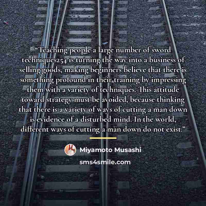 “Teaching people a large number of sword techniques254 is turning the way into a business of selling goods, making beginners believe that there is something profound in their training by impressing them with a variety of techniques. This attitude toward strategy must be avoided, because thinking…” quote by Miyamoto Musashi
