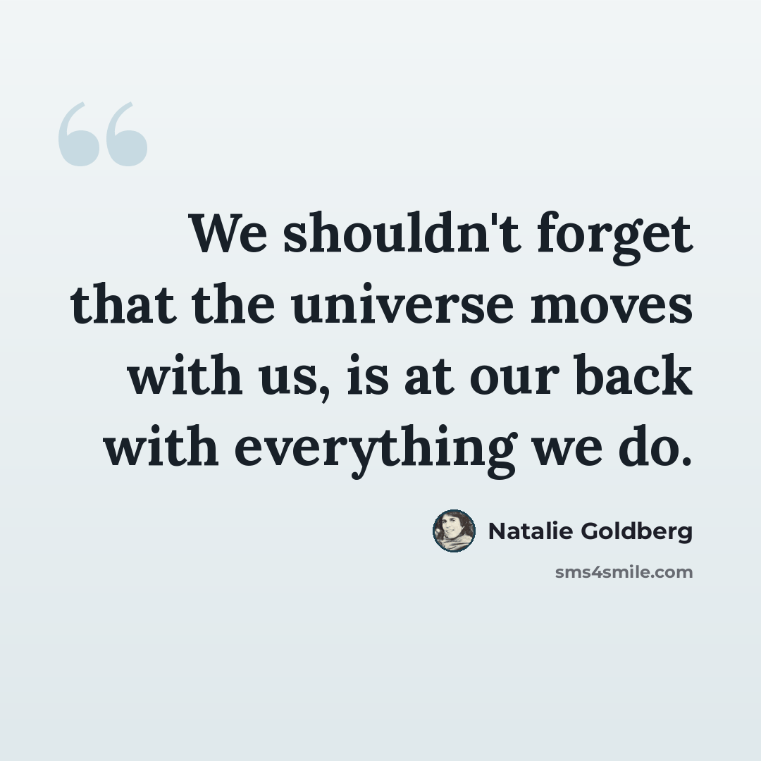 “We shouldn't forget that the universe moves with us, is at our back with everything we do.” quote by Natalie Goldberg