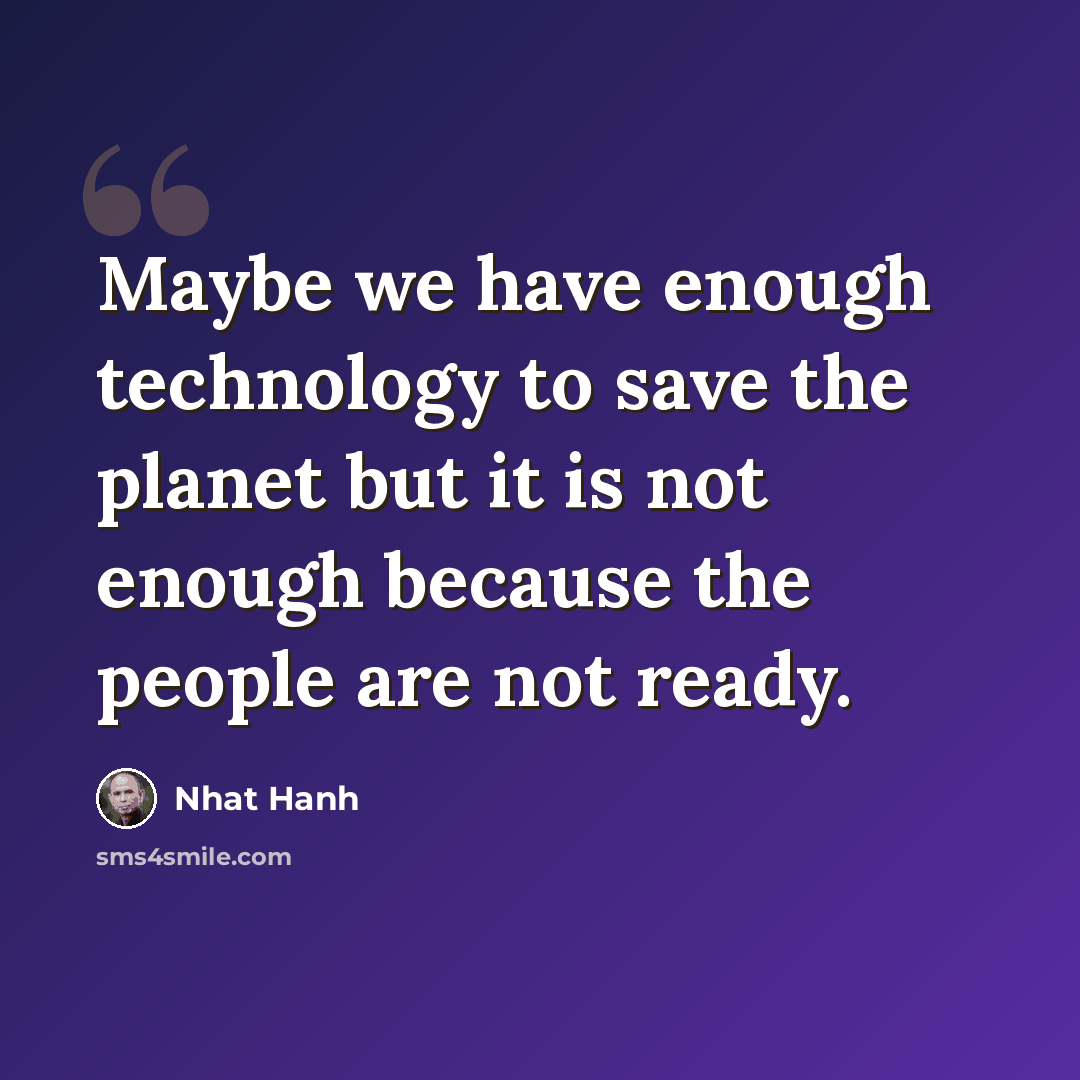 “Maybe we have enough technology to save the planet but it is not enough because the people are not ready.” quote by Nhat Hanh