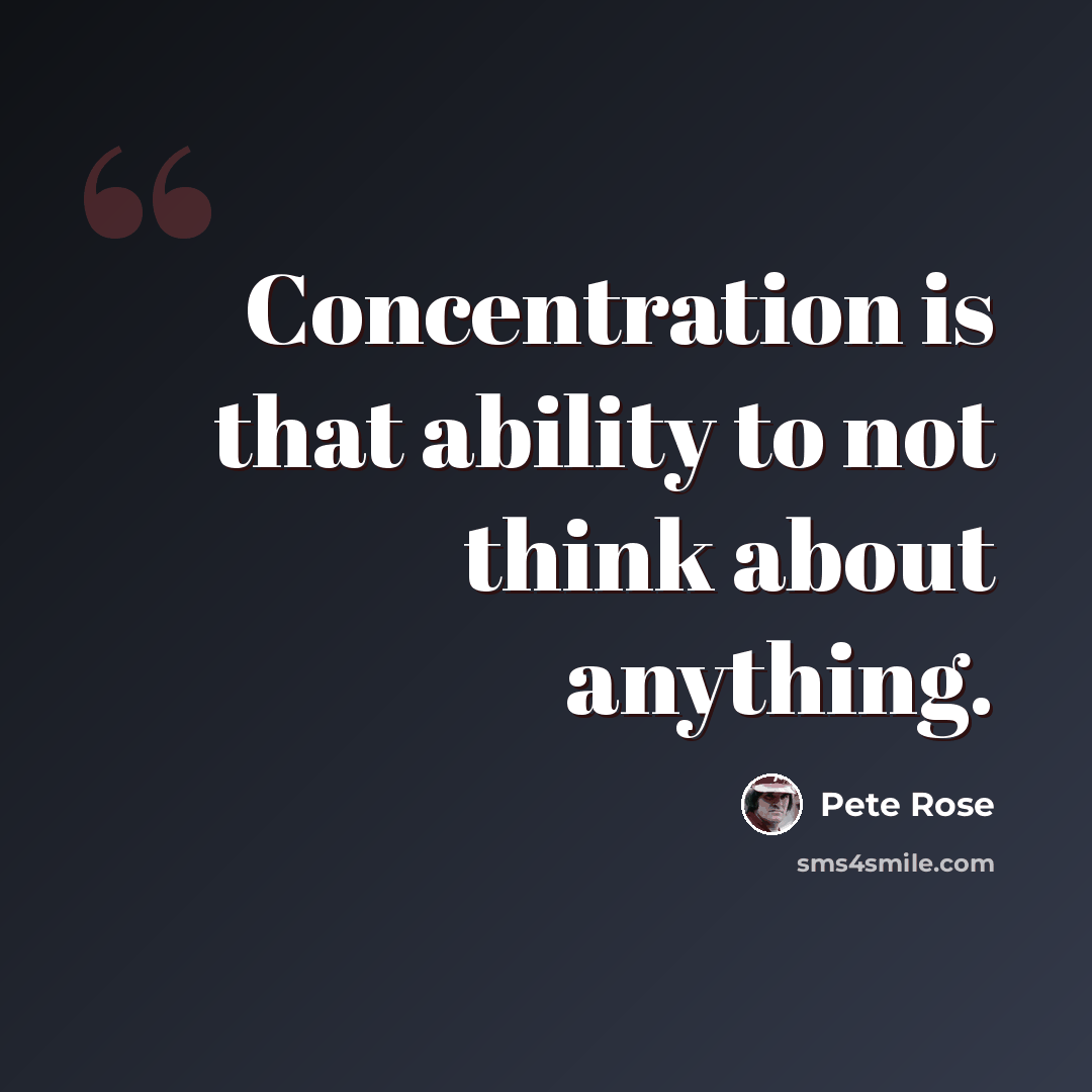 “Concentration is that ability to not think about anything.” quote by Pete Rose