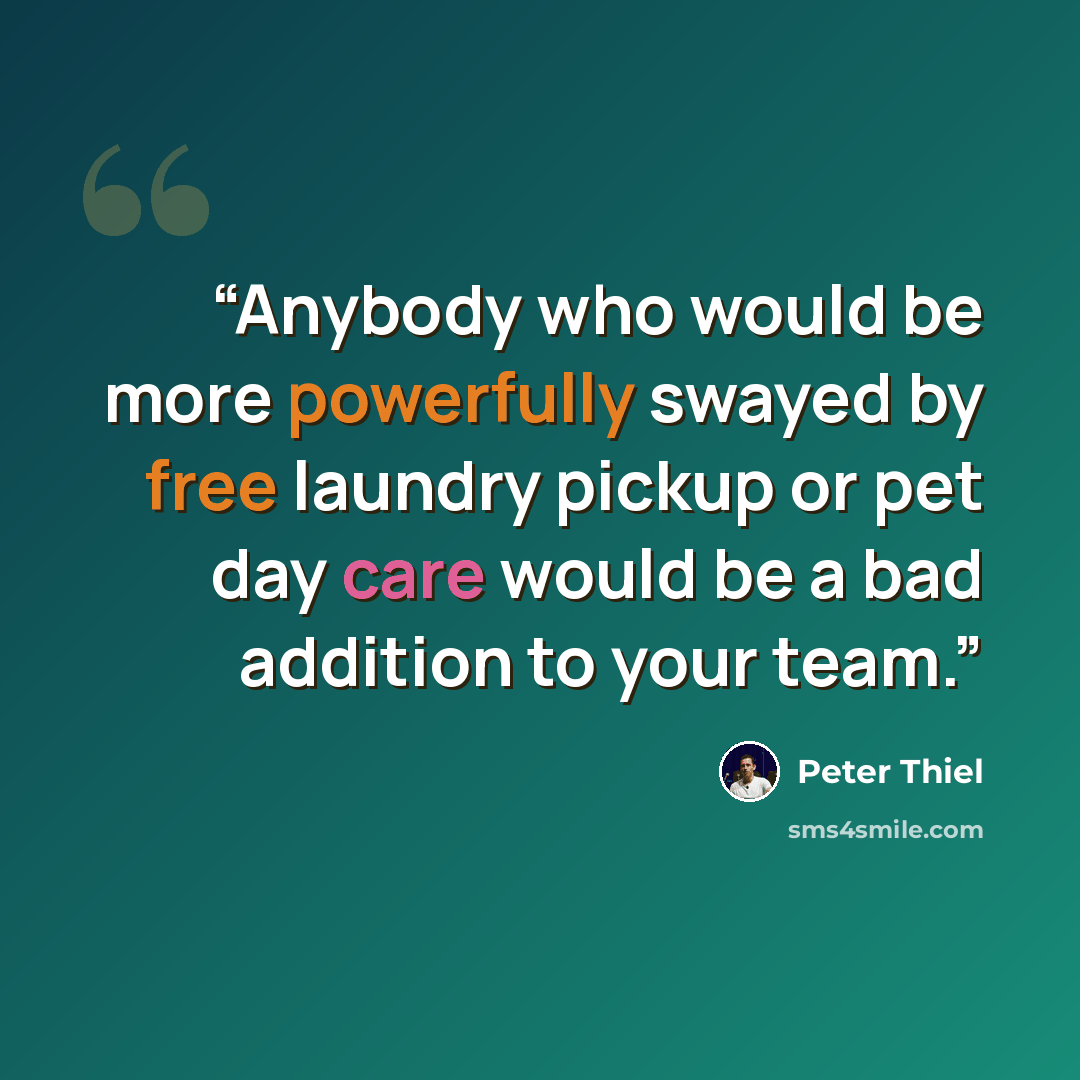 “Anybody who would be more powerfully swayed by free laundry pickup or pet day care would be a bad addition to your team.” quote by Peter Thiel