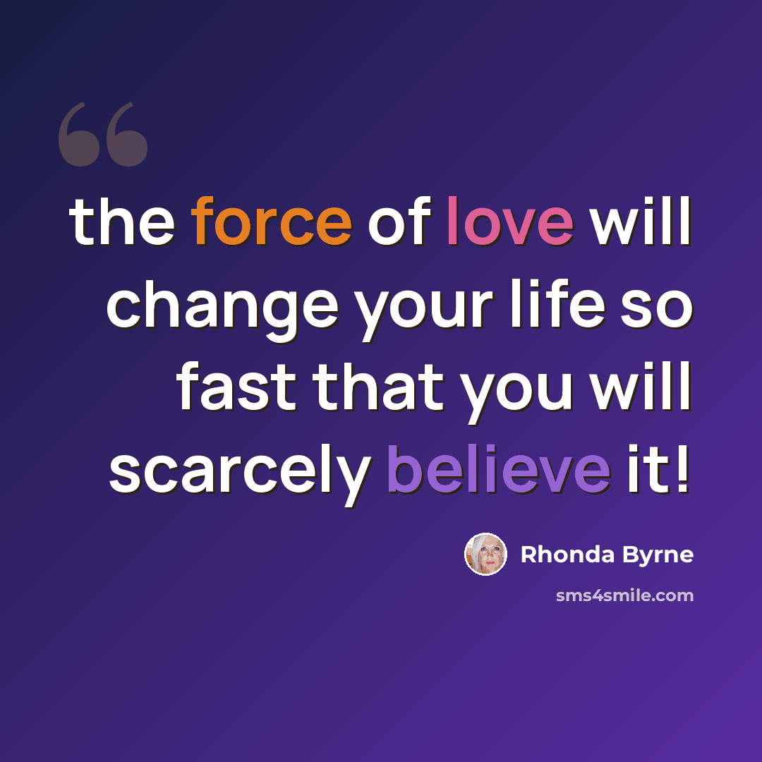 “the force of love will change your life so fast that you will scarcely believe it!” quote by Rhonda Byrne