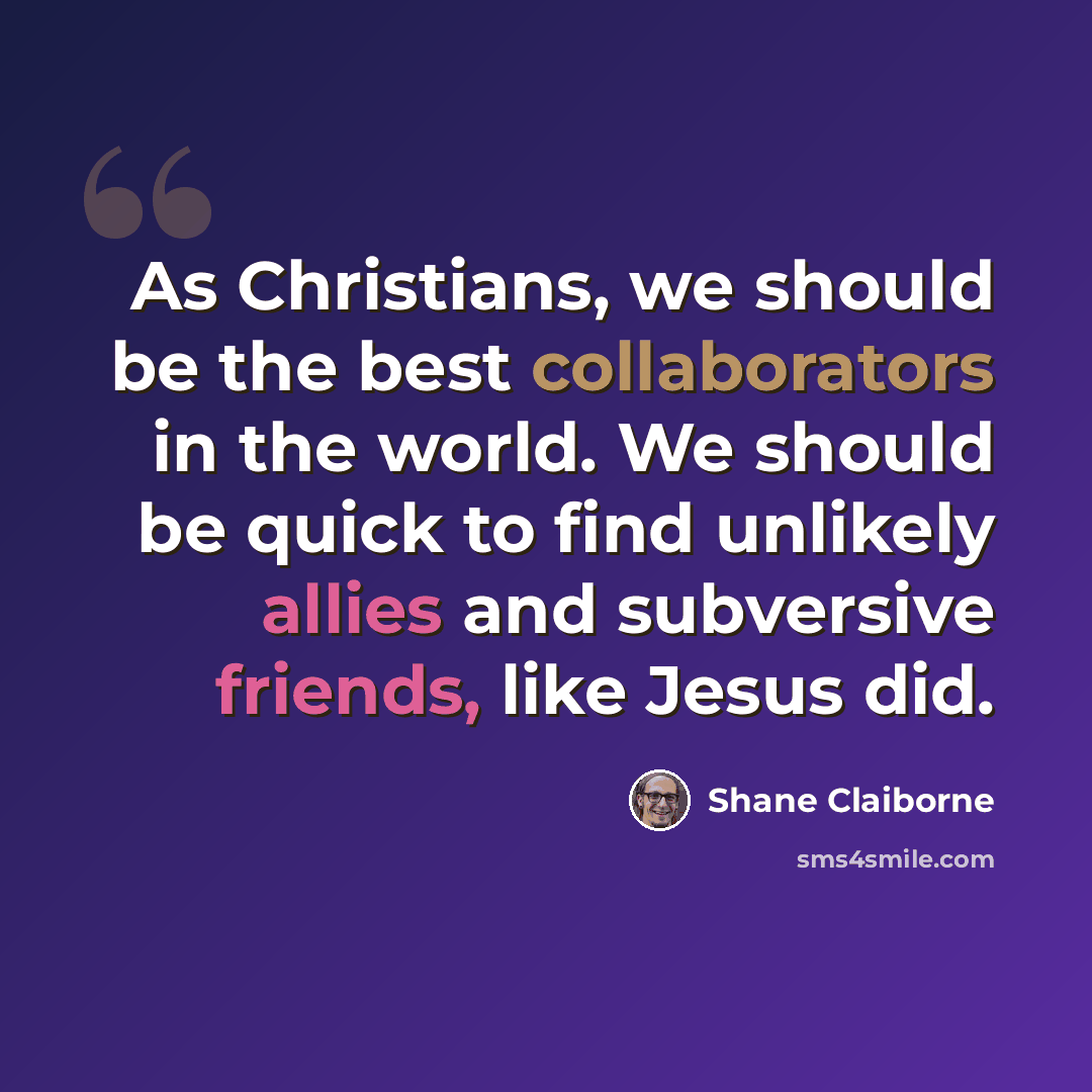 “As Christians, we should be the best collaborators in the world. We should be quick to find unlikely allies and subversive friends, like Jesus did.” quote by Shane Claiborne