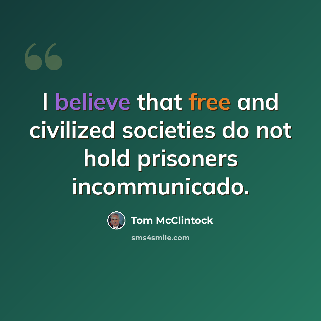 “I believe that free and civilized societies do not hold prisoners incommunicado.” quote by Tom McClintock