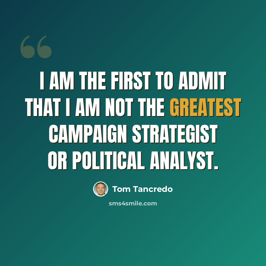 “I am the first to admit that I am not the greatest campaign strategist or political analyst.” quote by Tom Tancredo
