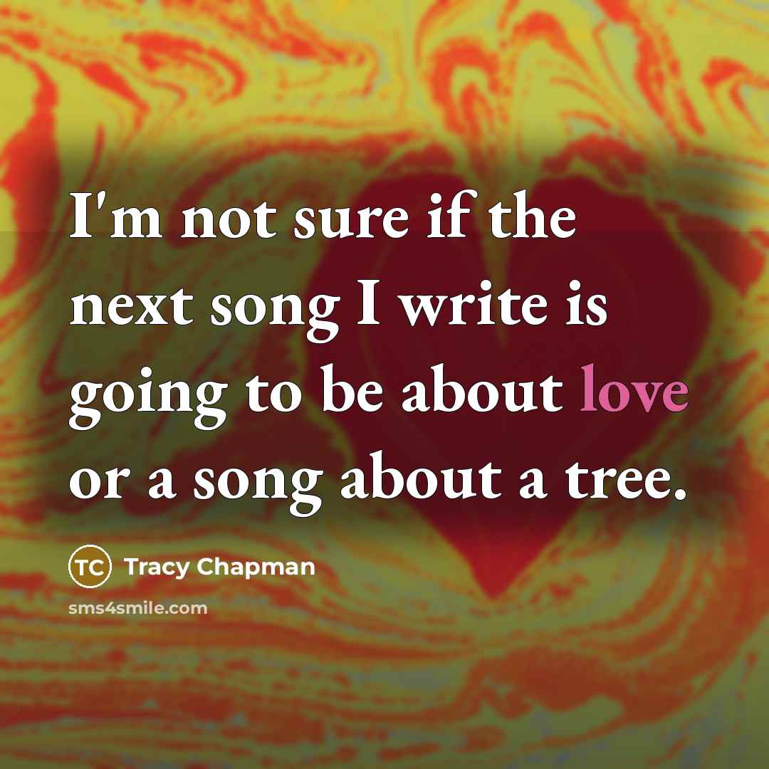 “I'm not sure if the next song I write is going to be about love or a song about a tree.” quote by Tracy Chapman