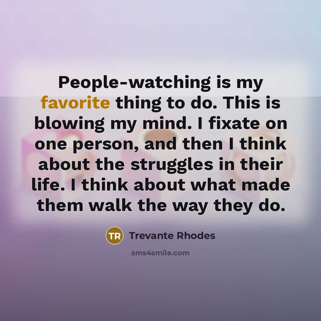 “People-watching is my favorite thing to do. This is blowing my mind. I fixate on one person, and then I think about the struggles in their life. I think about what made them walk the way they do.” quote by Trevante Rhodes