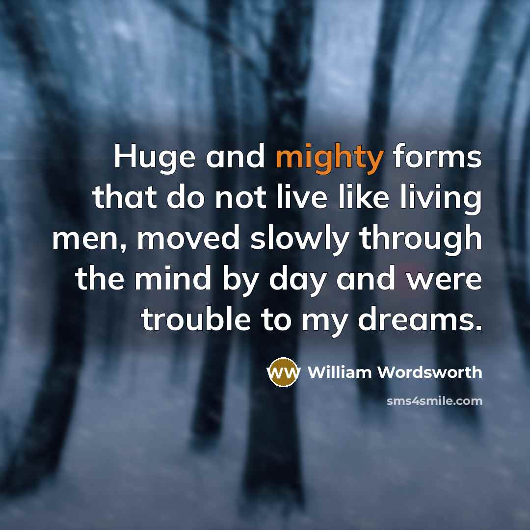 “Huge and mighty forms that do not live like living men, moved slowly through the mind by day and were trouble to my dreams.” quote by William Wordsworth