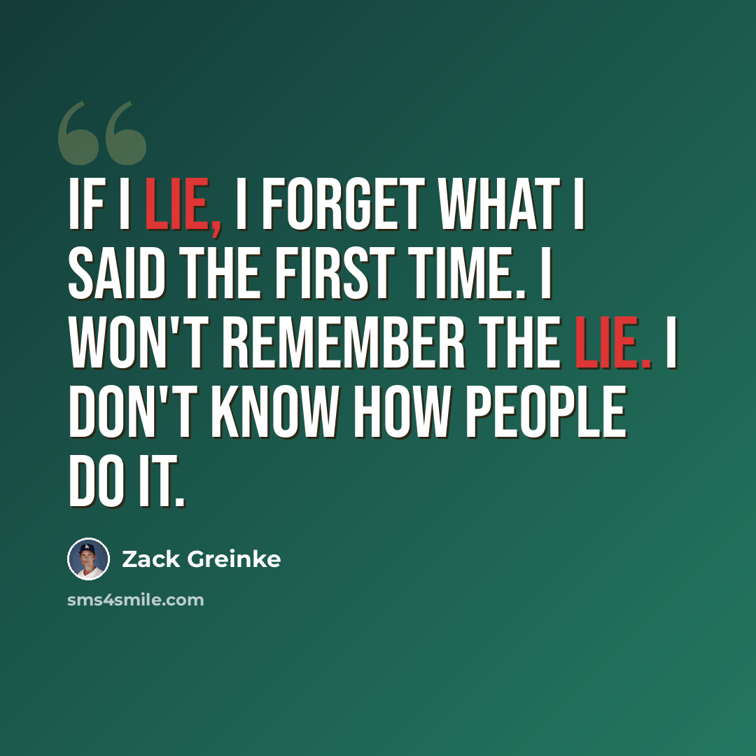 “If I lie, I forget what I said the first time. I won't remember the lie. I don't know how people do it.” quote by Zack Greinke