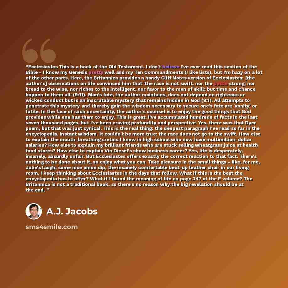 “Ecclesiastes This is a book of the Old Testament. I don't believe I've ever read this section of the Bible - I know my Genesis pretty well and my Ten Commandments (I like lists), but I'm hazy on a lot of the other parts. Here, the Britannica provides a handy Cliff Notes version of Ecclesiastes…” quote by A.J. Jacobs