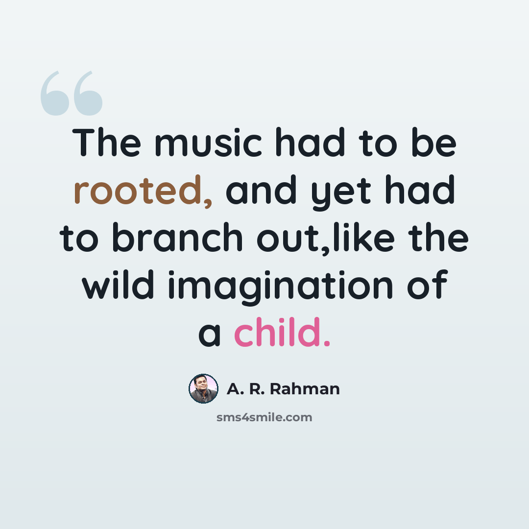“The music had to be rooted, and yet had to branch out,like the wild imagination of a child.” quote by A. R. Rahman