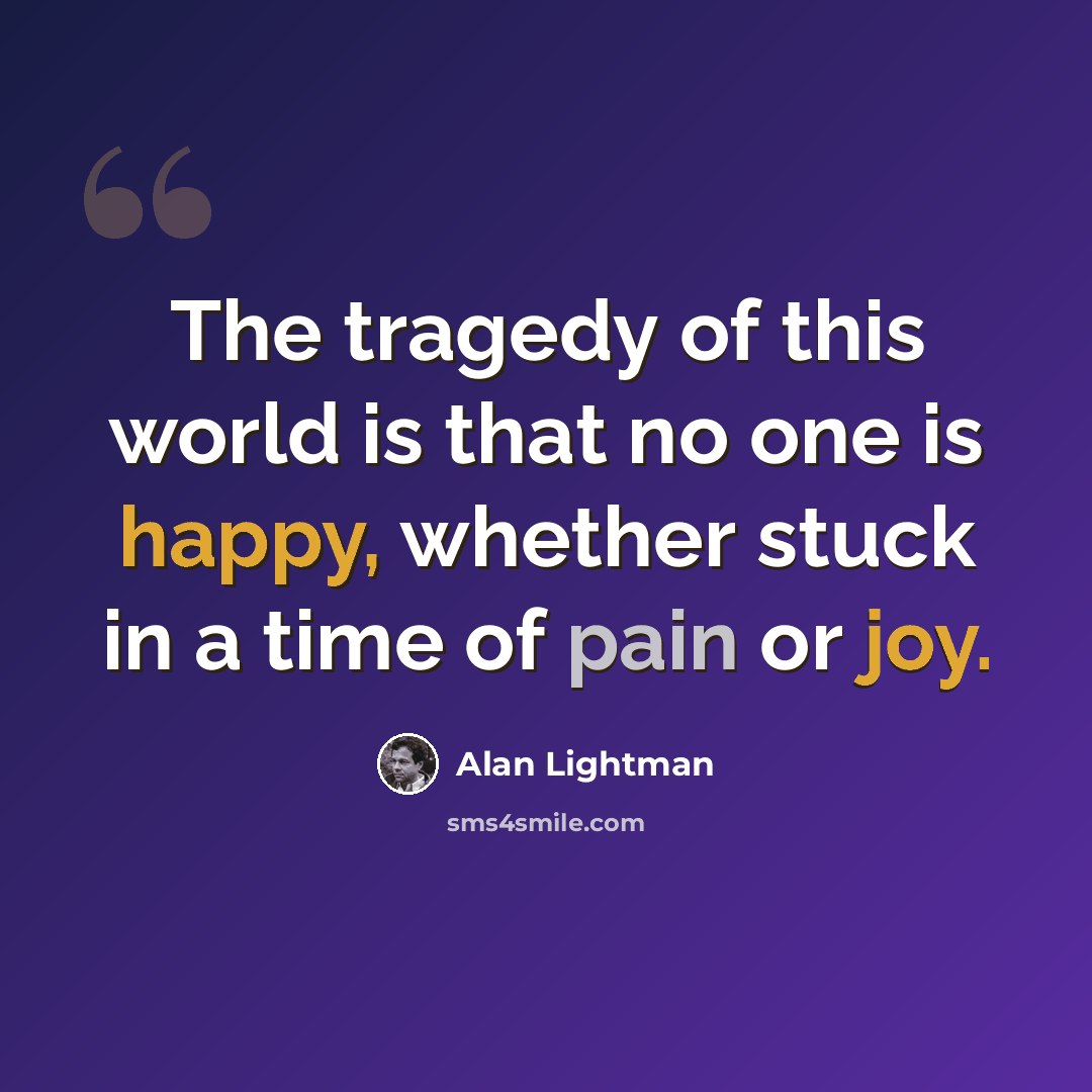 “The tragedy of this world is that no one is happy, whether stuck in a time of pain or joy.” quote by Alan Lightman