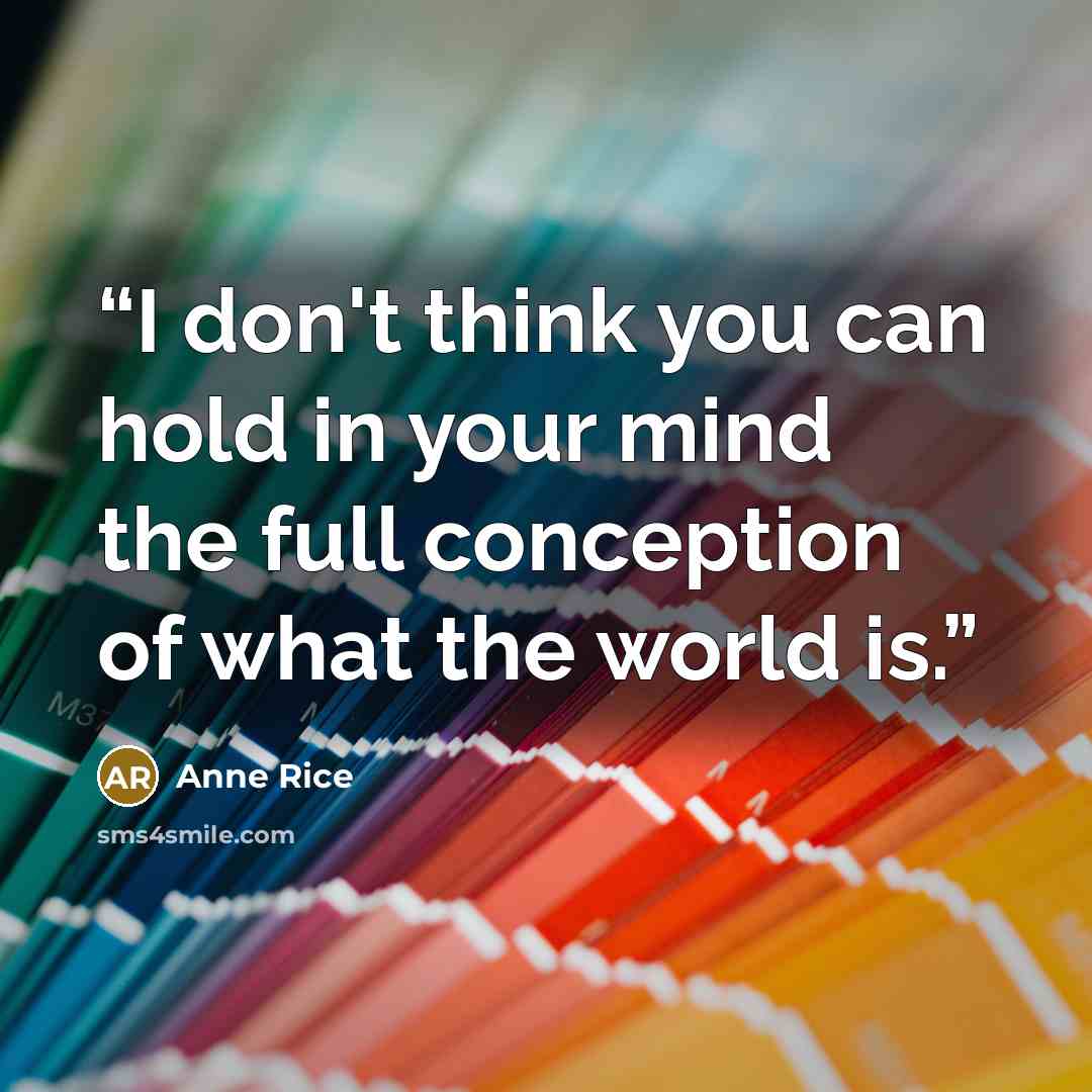 “I don't think you can hold in your mind the full conception of what the world is.” quote by Anne Rice