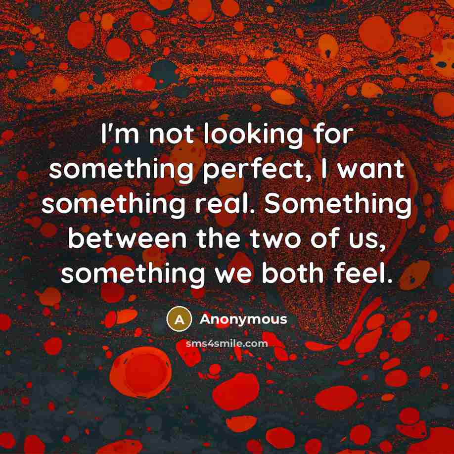 “I'm not looking for something perfect, I want something real. Something between the two of us, something we both feel.” quote by Anonymous