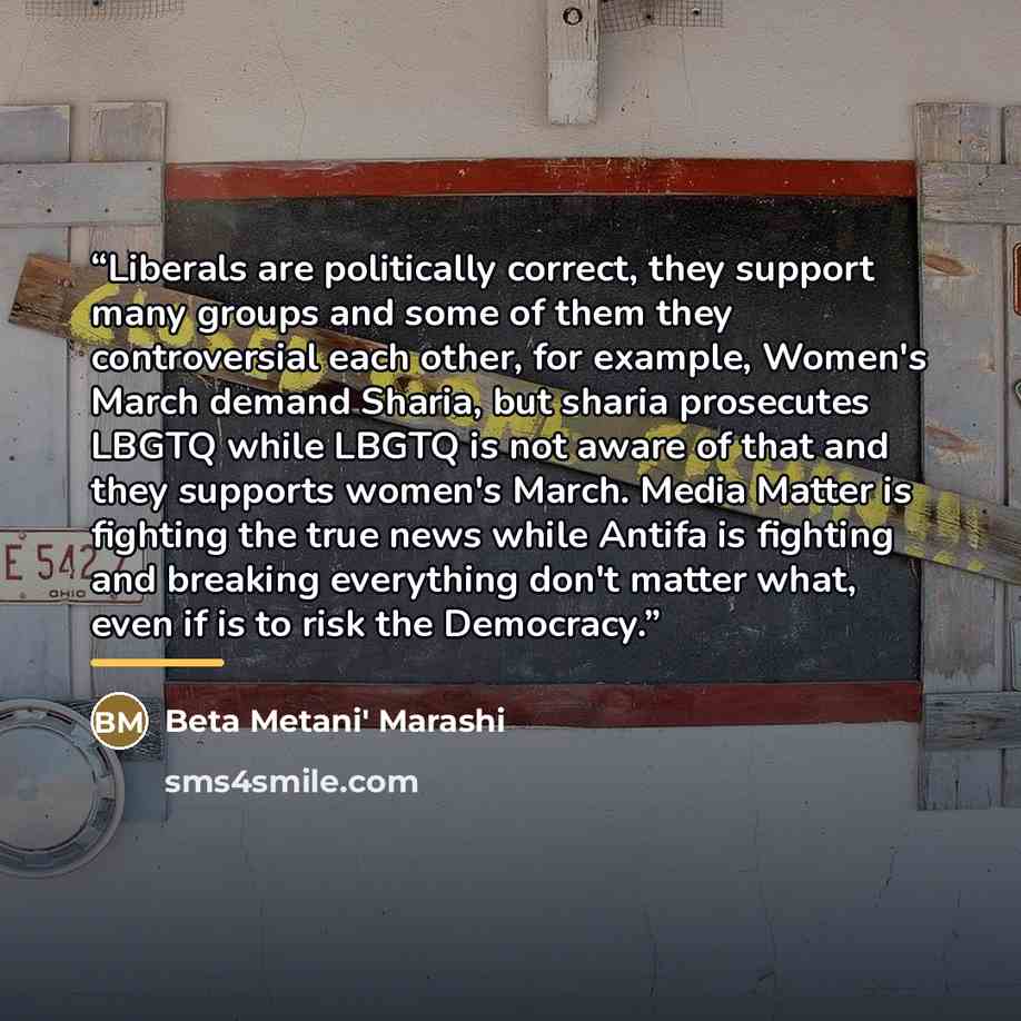 “Liberals are politically correct, they support many groups and some of them they controversial each other, for example, Women's March demand Sharia, but sharia prosecutes LBGTQ while LBGTQ is not aware of that and they supports women's March. Media Matter is fighting the true news while Antifa is…” quote by Beta Metani' Marashi